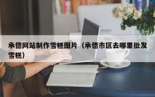 南阳承德网站制作雪糕图片（承德市区去哪里批发雪糕）