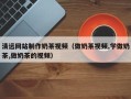 南阳清远网站制作奶茶视频（做奶茶视频,学做奶茶,做奶茶的视频）