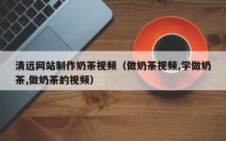 南阳清远网站制作奶茶视频（做奶茶视频,学做奶茶,做奶茶的视频）