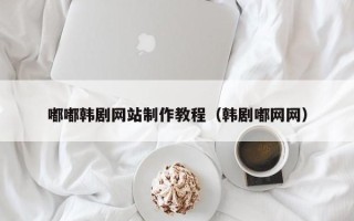 南阳嘟嘟韩剧网站制作教程（韩剧嘟网网）