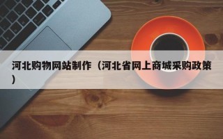 南阳河北购物网站制作（河北省网上商城采购政策）