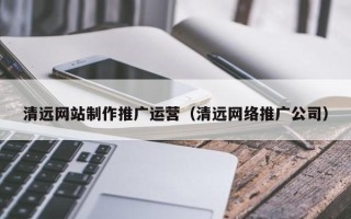 南阳清远网站制作推广运营（清远网络推广公司）